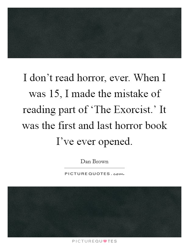 I don't read horror, ever. When I was 15, I made the mistake of reading part of ‘The Exorcist.' It was the first and last horror book I've ever opened. Picture Quote #1