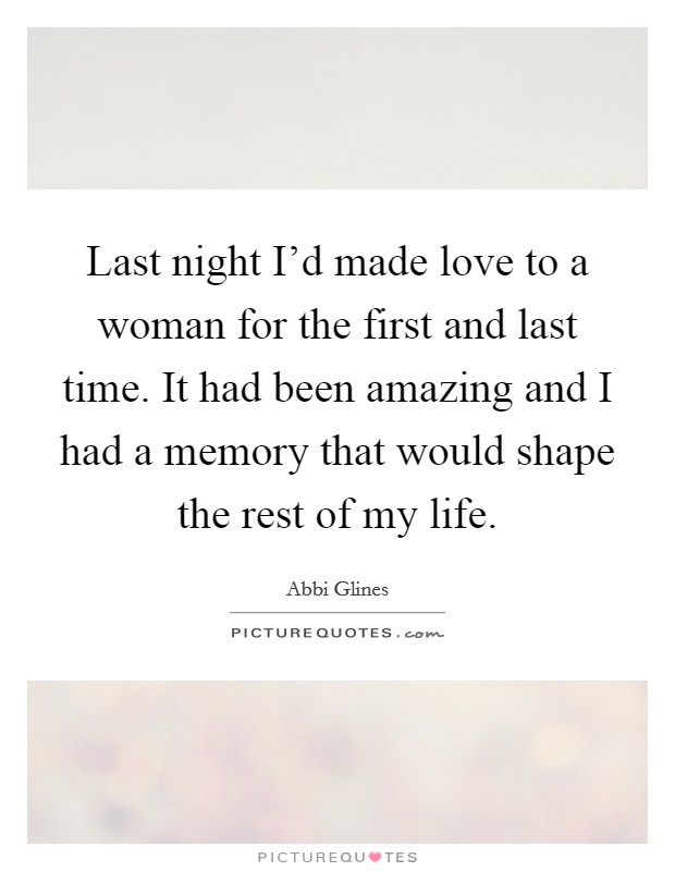 Last night I'd made love to a woman for the first and last time. It had been amazing and I had a memory that would shape the rest of my life. Picture Quote #1