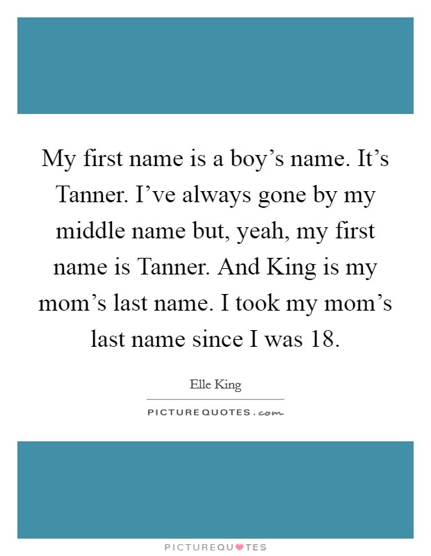 My first name is a boy's name. It's Tanner. I've always gone by my middle name but, yeah, my first name is Tanner. And King is my mom's last name. I took my mom's last name since I was 18. Picture Quote #1
