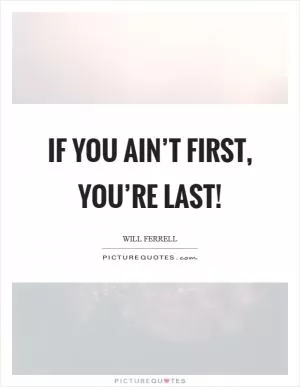 If you ain’t first, you’re last! Picture Quote #1