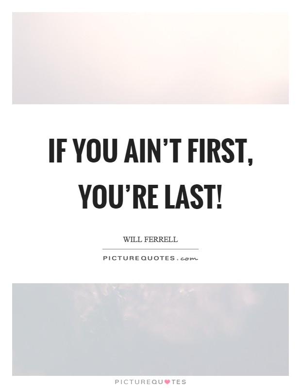 If you ain't first, you're last! Picture Quote #1