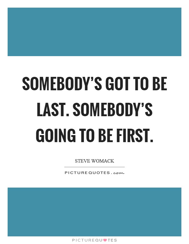 Somebody's got to be last. Somebody's going to be first. Picture Quote #1