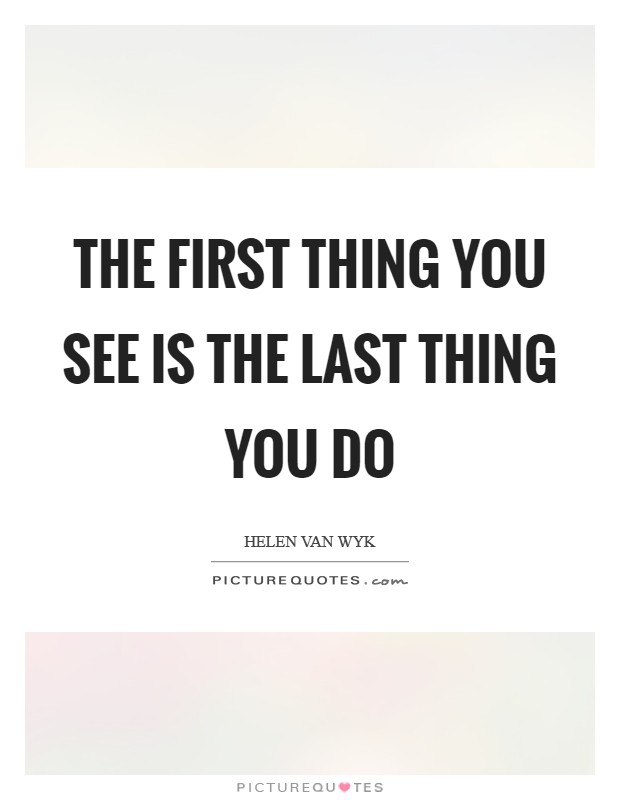 The first thing you see is the last thing you do Picture Quote #1