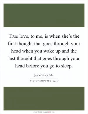 True love, to me, is when she’s the first thought that goes through your head when you wake up and the last thought that goes through your head before you go to sleep Picture Quote #1
