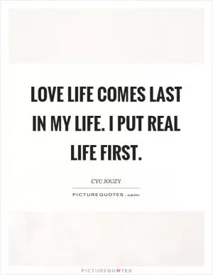 Love life comes last in my life. I put real life first Picture Quote #1