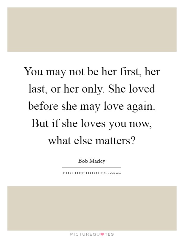 You may not be her first, her last, or her only. She loved before she may love again. But if she loves you now, what else matters? Picture Quote #1