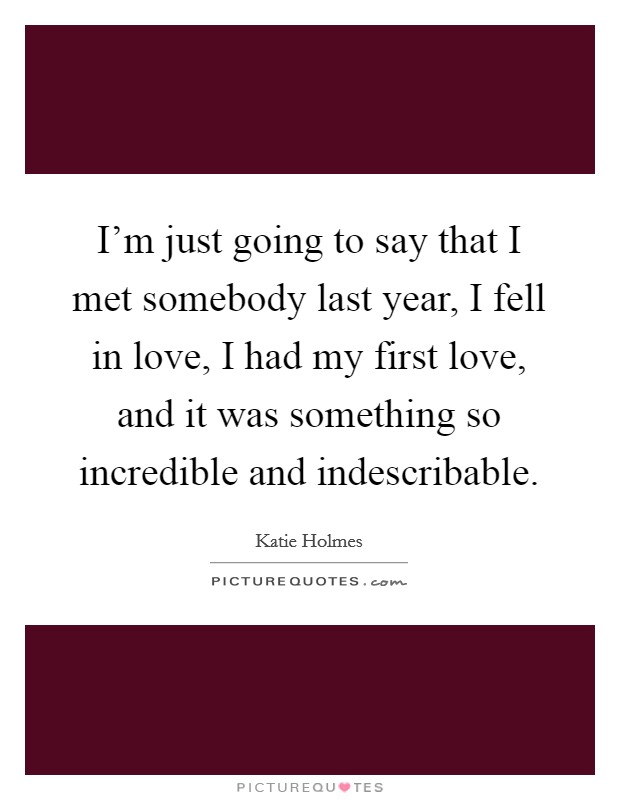 I'm just going to say that I met somebody last year, I fell in love, I had my first love, and it was something so incredible and indescribable. Picture Quote #1