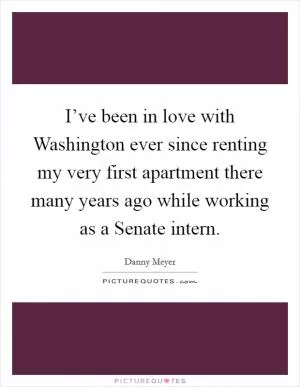 I’ve been in love with Washington ever since renting my very first apartment there many years ago while working as a Senate intern Picture Quote #1