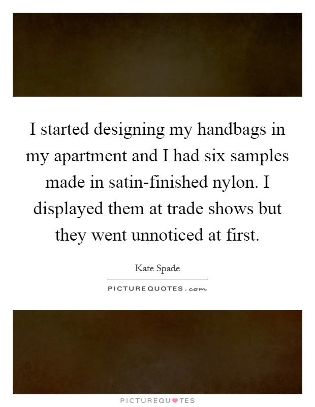 I started designing my handbags in my apartment and I had six samples made in satin-finished nylon. I displayed them at trade shows but they went unnoticed at first. Picture Quote #1