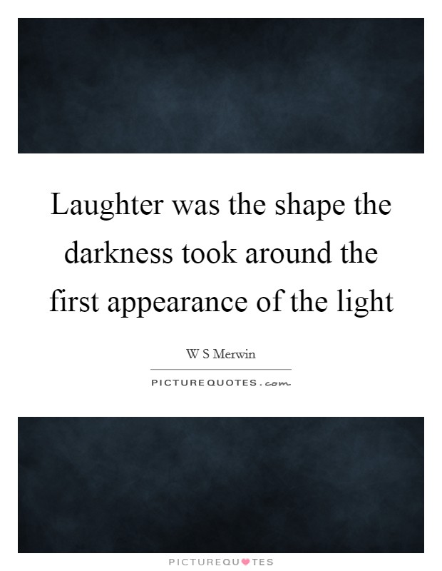 Laughter was the shape the darkness took around the first appearance of the light Picture Quote #1