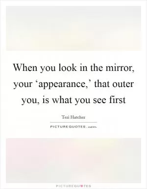 When you look in the mirror, your ‘appearance,’ that outer you, is what you see first Picture Quote #1