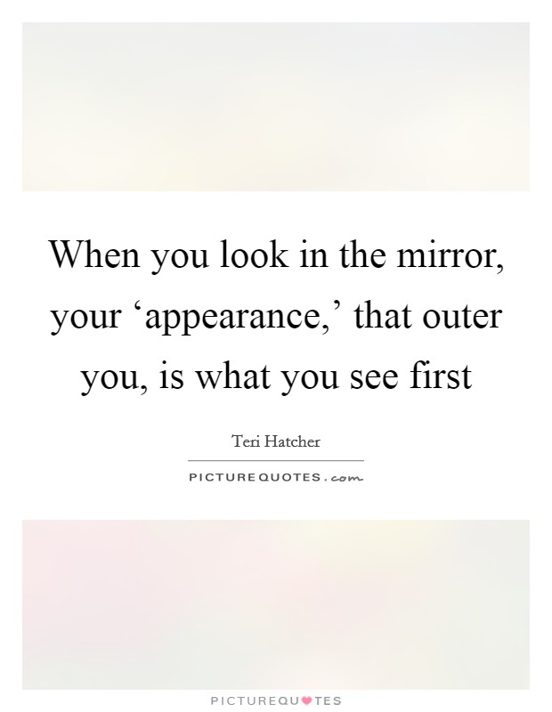 When you look in the mirror, your ‘appearance,' that outer you, is what you see first Picture Quote #1
