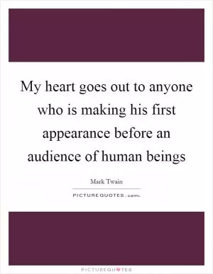 My heart goes out to anyone who is making his first appearance before an audience of human beings Picture Quote #1