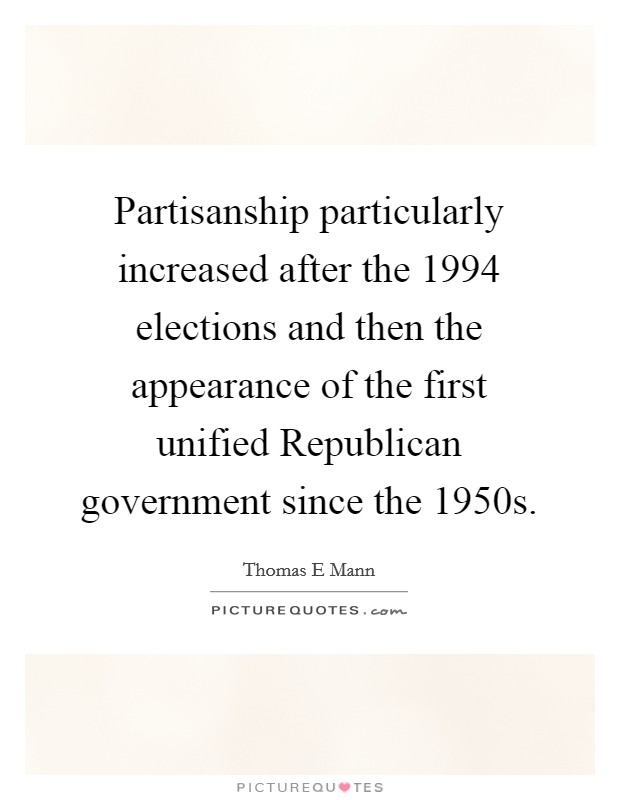 Partisanship particularly increased after the 1994 elections and then the appearance of the first unified Republican government since the 1950s. Picture Quote #1