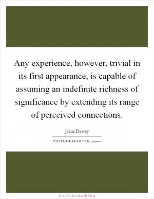 Any experience, however, trivial in its first appearance, is capable of assuming an indefinite richness of significance by extending its range of perceived connections Picture Quote #1