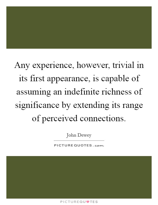 Any experience, however, trivial in its first appearance, is capable of assuming an indefinite richness of significance by extending its range of perceived connections. Picture Quote #1