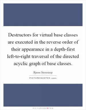 Destructors for virtual base classes are executed in the reverse order of their appearance in a depth-first left-to-right traversal of the directed acyclic graph of base classes Picture Quote #1
