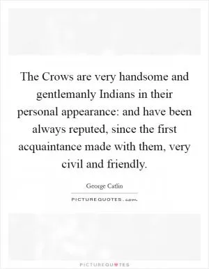 The Crows are very handsome and gentlemanly Indians in their personal appearance: and have been always reputed, since the first acquaintance made with them, very civil and friendly Picture Quote #1