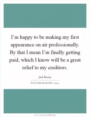 I’m happy to be making my first appearance on air professionally. By that I mean I’m finally getting paid, which I know will be a great relief to my creditors Picture Quote #1