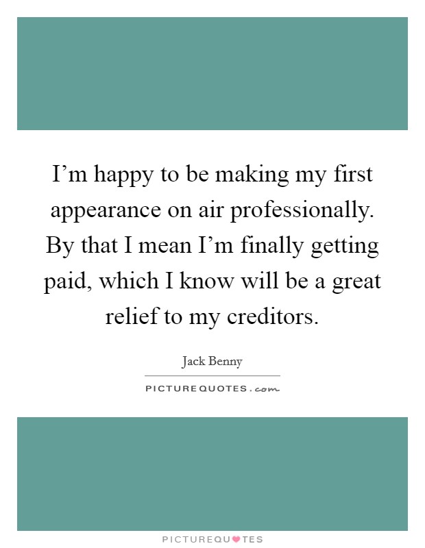 I'm happy to be making my first appearance on air professionally. By that I mean I'm finally getting paid, which I know will be a great relief to my creditors. Picture Quote #1