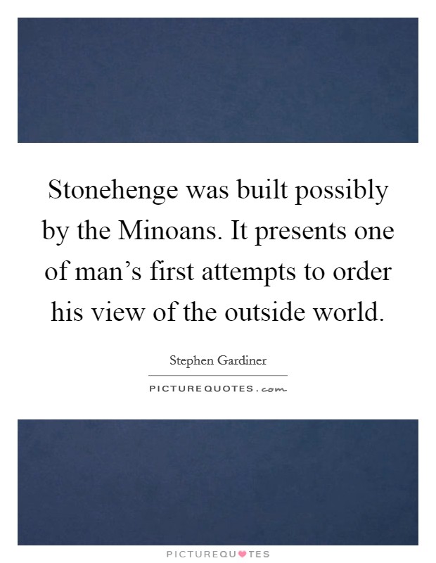 Stonehenge was built possibly by the Minoans. It presents one of man's first attempts to order his view of the outside world. Picture Quote #1