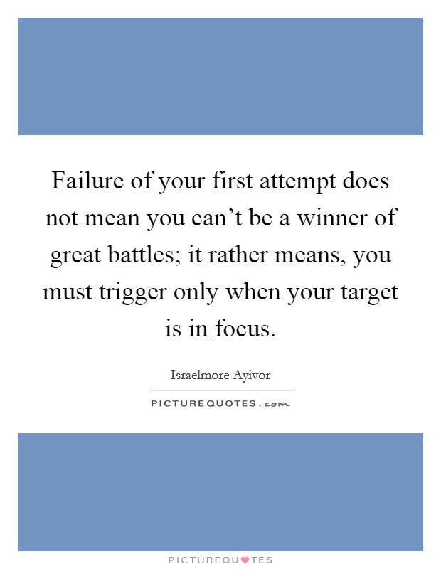 Failure of your first attempt does not mean you can't be a winner of great battles; it rather means, you must trigger only when your target is in focus. Picture Quote #1
