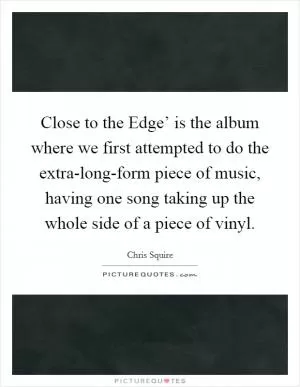 Close to the Edge’ is the album where we first attempted to do the extra-long-form piece of music, having one song taking up the whole side of a piece of vinyl Picture Quote #1