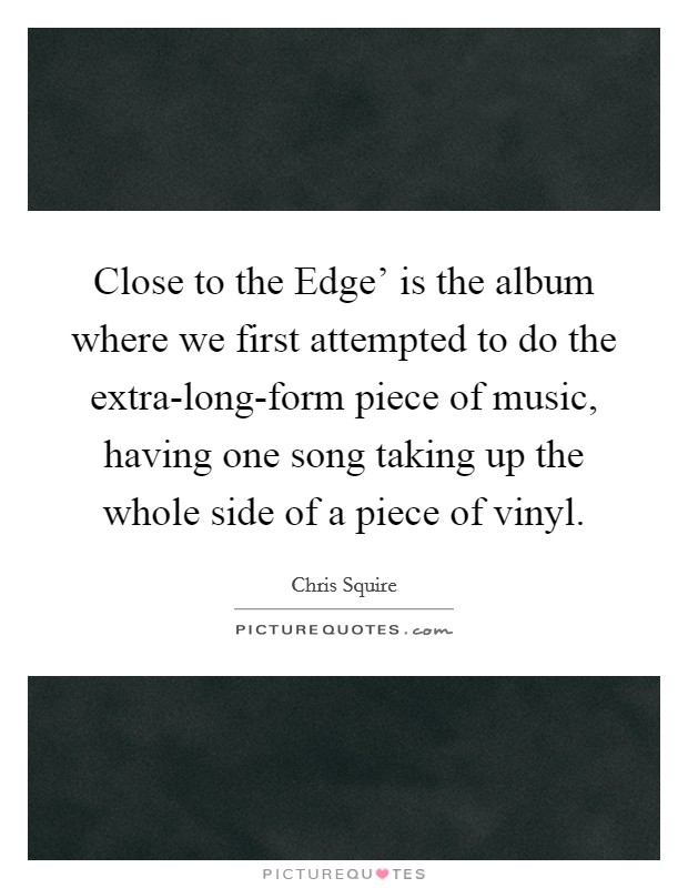 Close to the Edge' is the album where we first attempted to do the extra-long-form piece of music, having one song taking up the whole side of a piece of vinyl. Picture Quote #1