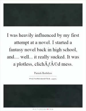 I was heavily influenced by my first attempt at a novel. I started a fantasy novel back in high school, and.... well... it really sucked. It was a plotless, clichÃƒÂ©d mess Picture Quote #1