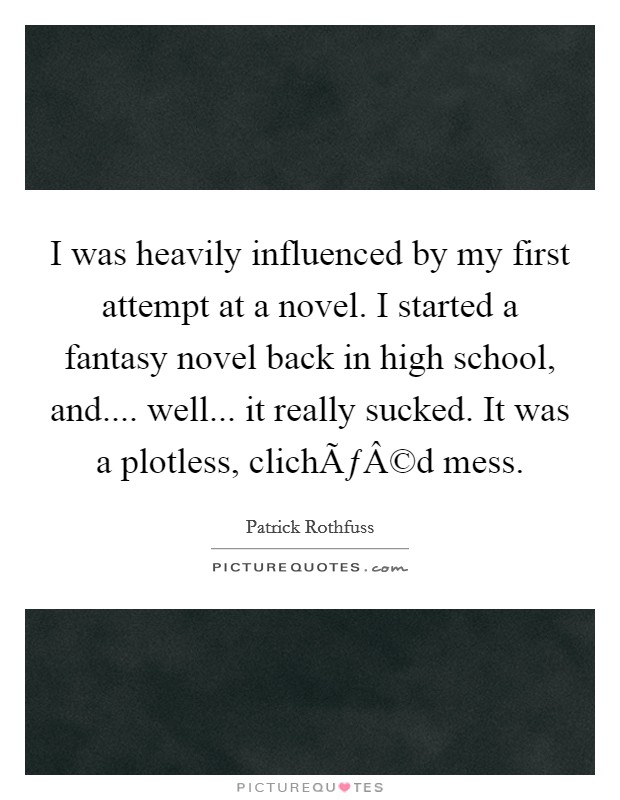 I was heavily influenced by my first attempt at a novel. I started a fantasy novel back in high school, and.... well... it really sucked. It was a plotless, clichÃƒÂ©d mess. Picture Quote #1