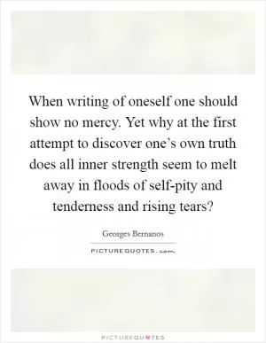 When writing of oneself one should show no mercy. Yet why at the first attempt to discover one’s own truth does all inner strength seem to melt away in floods of self-pity and tenderness and rising tears? Picture Quote #1
