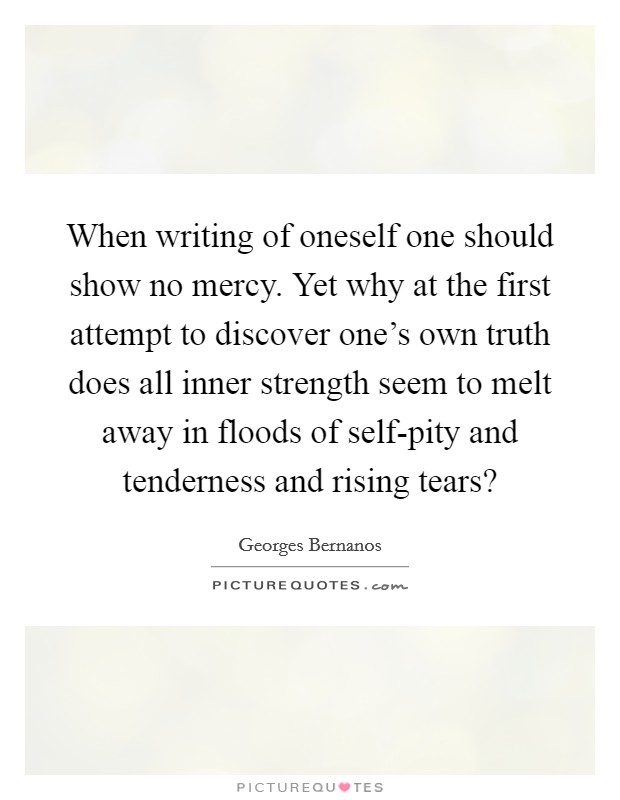 When writing of oneself one should show no mercy. Yet why at the first attempt to discover one's own truth does all inner strength seem to melt away in floods of self-pity and tenderness and rising tears? Picture Quote #1
