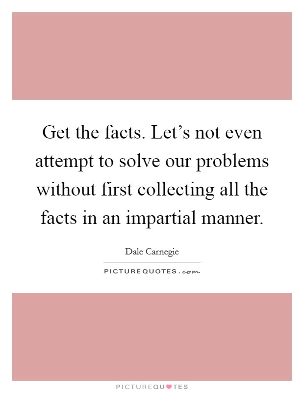 Get the facts. Let's not even attempt to solve our problems without first collecting all the facts in an impartial manner. Picture Quote #1