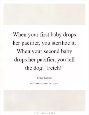When your first baby drops her pacifier, you sterilize it. When your second baby drops her pacifier, you tell the dog: ‘Fetch!’ Picture Quote #1