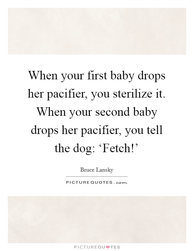When your first baby drops her pacifier, you sterilize it. When your second baby drops her pacifier, you tell the dog: ‘Fetch!' Picture Quote #1