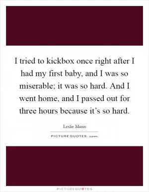 I tried to kickbox once right after I had my first baby, and I was so miserable; it was so hard. And I went home, and I passed out for three hours because it’s so hard Picture Quote #1
