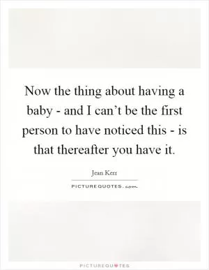 Now the thing about having a baby - and I can’t be the first person to have noticed this - is that thereafter you have it Picture Quote #1