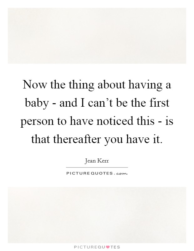 Now the thing about having a baby - and I can't be the first person to have noticed this - is that thereafter you have it. Picture Quote #1