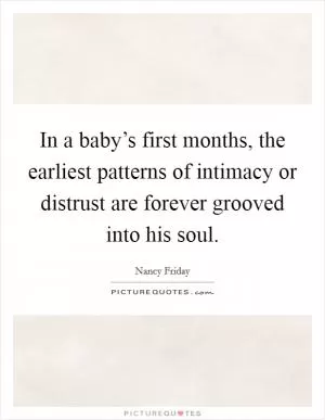 In a baby’s first months, the earliest patterns of intimacy or distrust are forever grooved into his soul Picture Quote #1