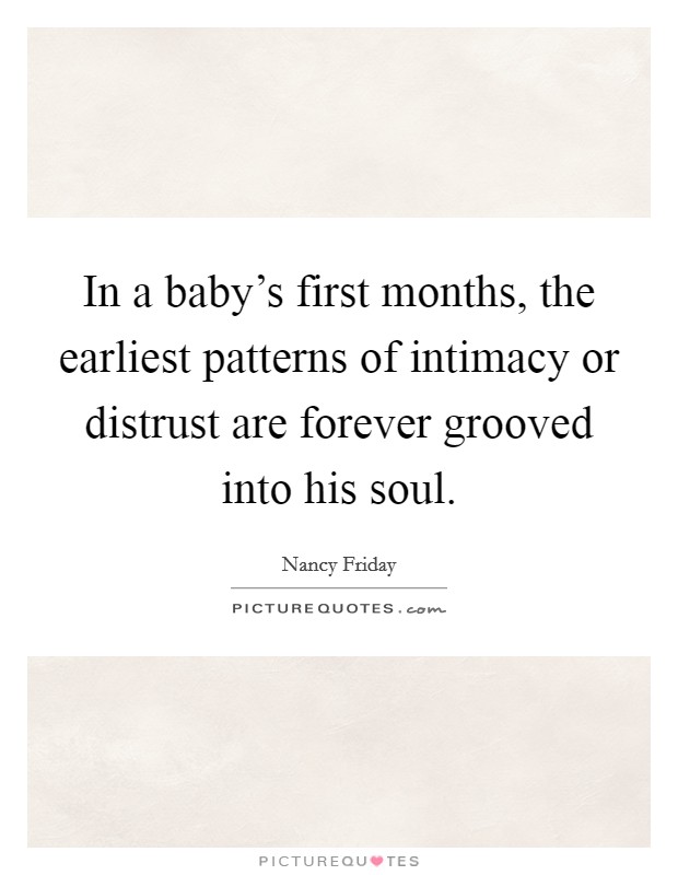 In a baby's first months, the earliest patterns of intimacy or distrust are forever grooved into his soul. Picture Quote #1