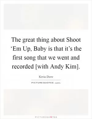 The great thing about Shoot ‘Em Up, Baby is that it’s the first song that we went and recorded [with Andy Kim] Picture Quote #1