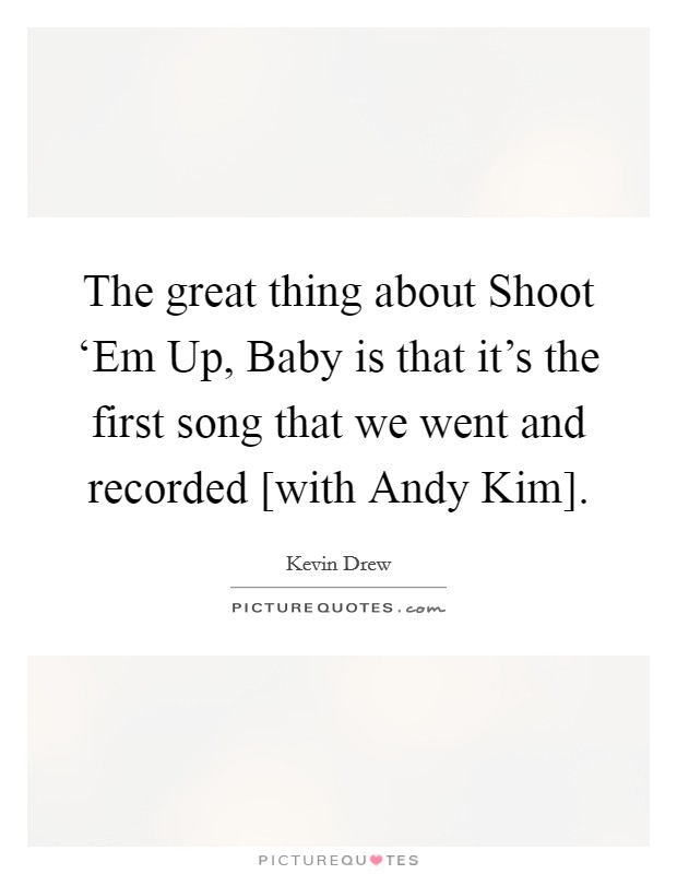 The great thing about Shoot ‘Em Up, Baby is that it's the first song that we went and recorded [with Andy Kim]. Picture Quote #1