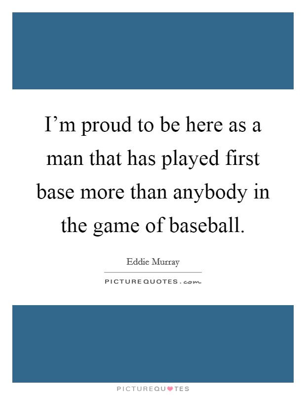 I'm proud to be here as a man that has played first base more than anybody in the game of baseball. Picture Quote #1