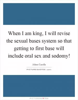 When I am king, I will revise the sexual bases system so that getting to first base will include oral sex and sodomy! Picture Quote #1