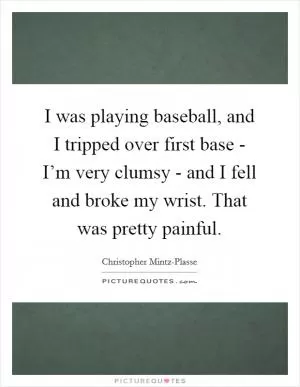 I was playing baseball, and I tripped over first base - I’m very clumsy - and I fell and broke my wrist. That was pretty painful Picture Quote #1