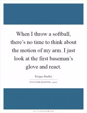 When I throw a softball, there’s no time to think about the motion of my arm. I just look at the first baseman’s glove and react Picture Quote #1