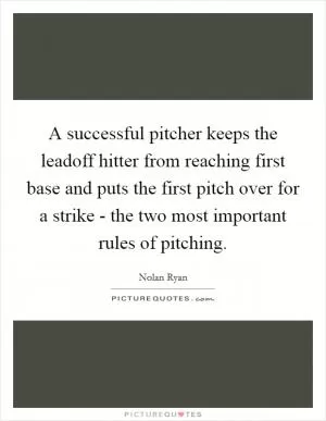 A successful pitcher keeps the leadoff hitter from reaching first base and puts the first pitch over for a strike - the two most important rules of pitching Picture Quote #1