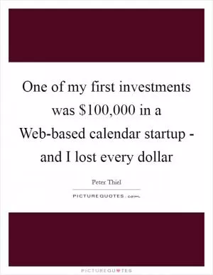 One of my first investments was $100,000 in a Web-based calendar startup - and I lost every dollar Picture Quote #1