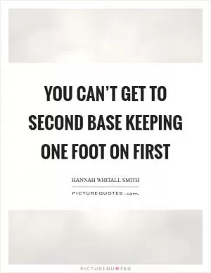 You can’t get to second base keeping one foot on first Picture Quote #1
