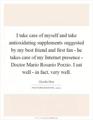 I take care of myself and take antioxidating supplements suggested by my best friend and first fan - he takes care of my Internet presence - Doctor Mario Rosario Porzio. I eat well - in fact, very well Picture Quote #1